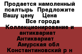 Продается намоленный псалтырь. Предложите Вашу цену! › Цена ­ 600 000 - Все города Коллекционирование и антиквариат » Антиквариат   . Амурская обл.,Константиновский р-н